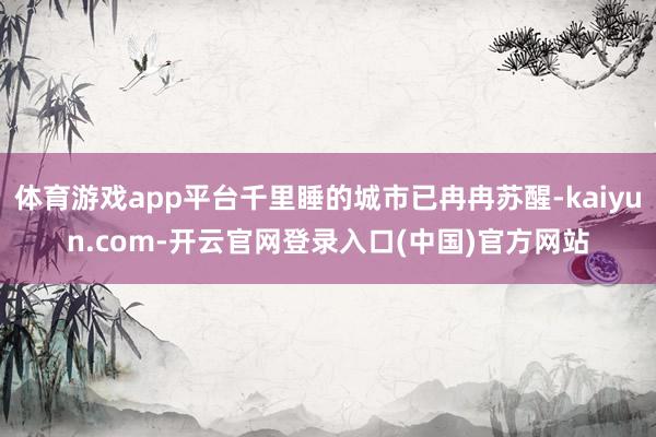 体育游戏app平台千里睡的城市已冉冉苏醒-kaiyun.com-开云官网登录入口(中国)官方网站