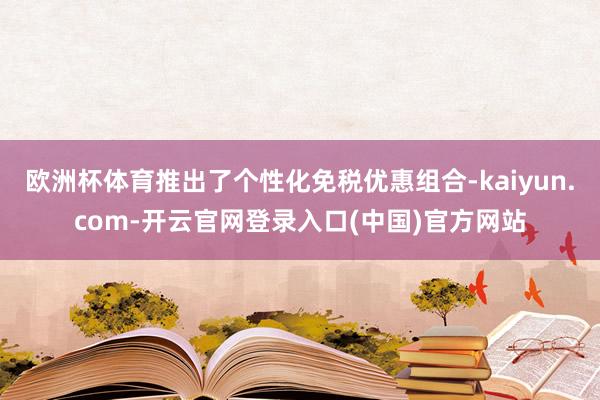 欧洲杯体育推出了个性化免税优惠组合-kaiyun.com-开云官网登录入口(中国)官方网站