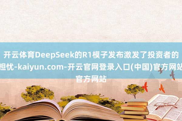 开云体育DeepSeek的R1模子发布激发了投资者的担忧-kaiyun.com-开云官网登录入口(中国)官方网站