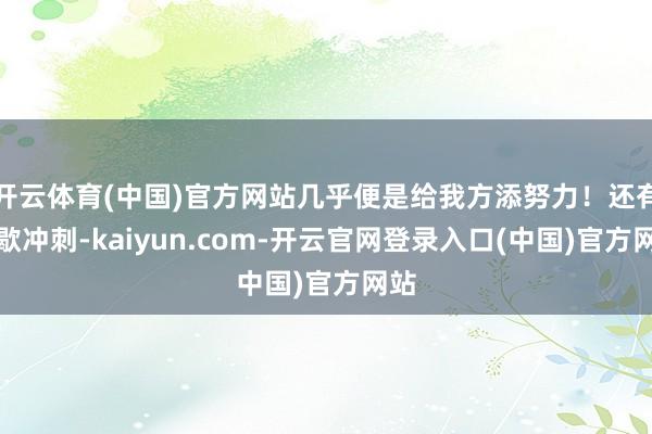 开云体育(中国)官方网站几乎便是给我方添努力！还有间歇冲刺-kaiyun.com-开云官网登录入口(中国)官方网站