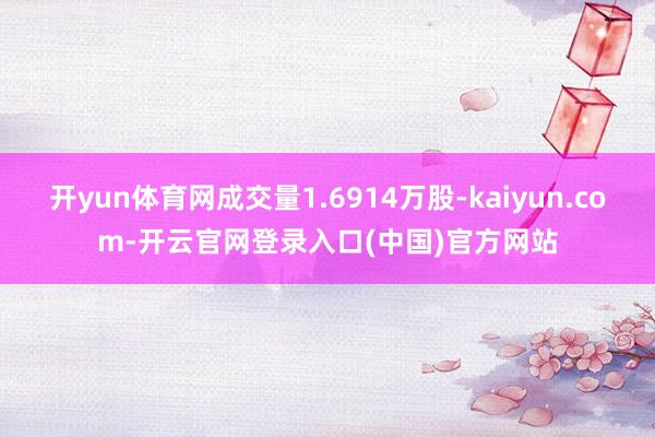 开yun体育网成交量1.6914万股-kaiyun.com-开云官网登录入口(中国)官方网站