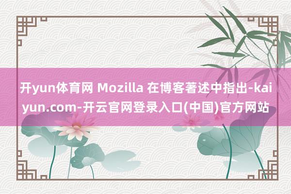 开yun体育网 Mozilla 在博客著述中指出-kaiyun.com-开云官网登录入口(中国)官方网站