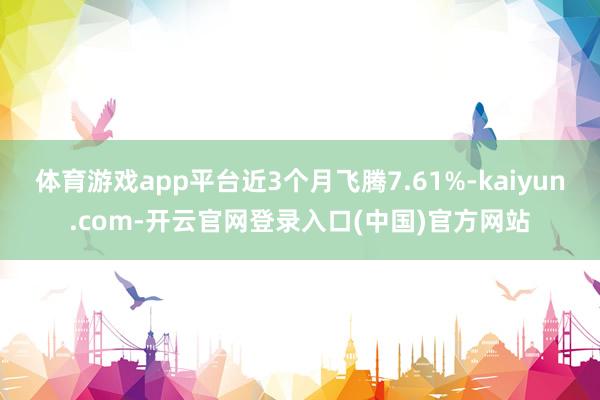 体育游戏app平台近3个月飞腾7.61%-kaiyun.com-开云官网登录入口(中国)官方网站