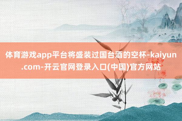 体育游戏app平台将盛装过国台酒的空杯-kaiyun.com-开云官网登录入口(中国)官方网站
