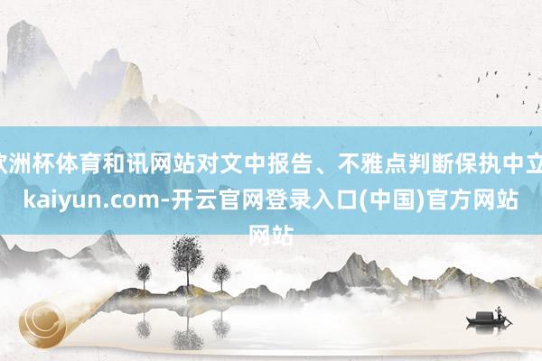 欧洲杯体育和讯网站对文中报告、不雅点判断保执中立-kaiyun.com-开云官网登录入口(中国)官方网站