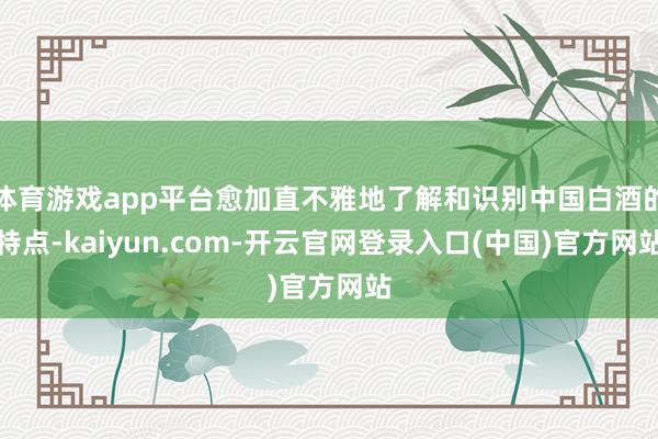 体育游戏app平台愈加直不雅地了解和识别中国白酒的特点-kaiyun.com-开云官网登录入口(中国)官方网站