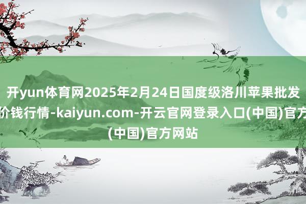 开yun体育网2025年2月24日国度级洛川苹果批发市集价钱行情-kaiyun.com-开云官网登录入口(中国)官方网站