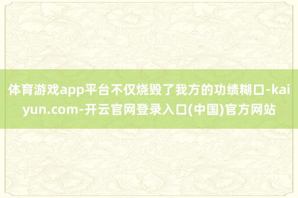 体育游戏app平台不仅烧毁了我方的功绩糊口-kaiyun.com-开云官网登录入口(中国)官方网站