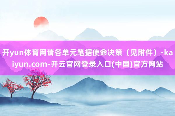 开yun体育网请各单元笔据使命决策（见附件）-kaiyun.com-开云官网登录入口(中国)官方网站