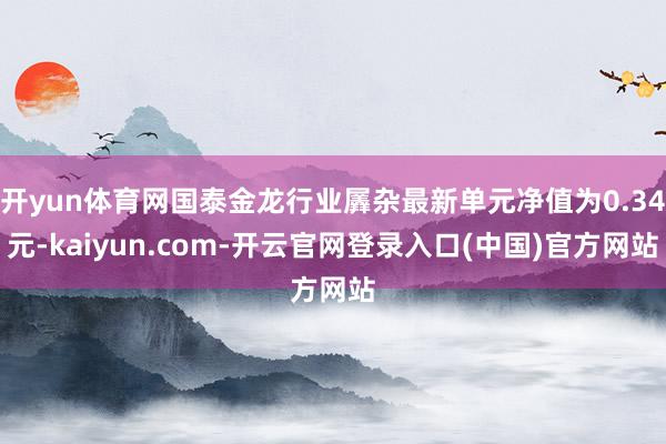 开yun体育网国泰金龙行业羼杂最新单元净值为0.34元-kaiyun.com-开云官网登录入口(中国)官方网站