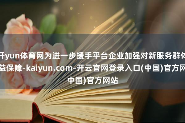 开yun体育网为进一步援手平台企业加强对新服务群体权益保障-kaiyun.com-开云官网登录入口(中国)官方网站
