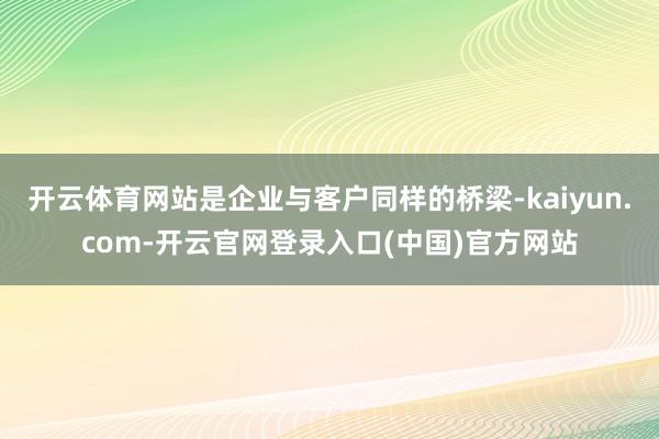 开云体育网站是企业与客户同样的桥梁-kaiyun.com-开云官网登录入口(中国)官方网站