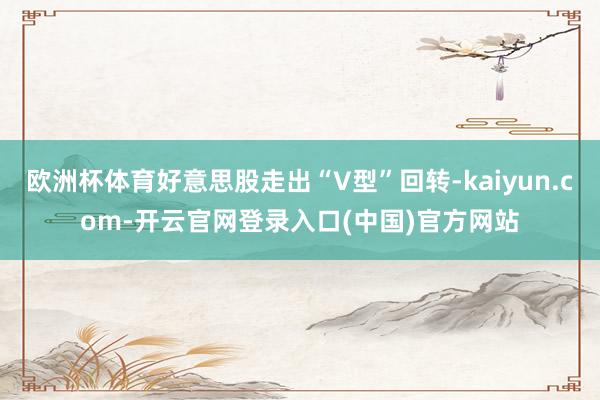 欧洲杯体育好意思股走出“V型”回转-kaiyun.com-开云官网登录入口(中国)官方网站