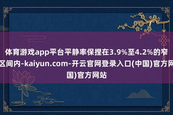 体育游戏app平台平静率保捏在3.9%至4.2%的窄幅区间内-kaiyun.com-开云官网登录入口(中国)官方网站