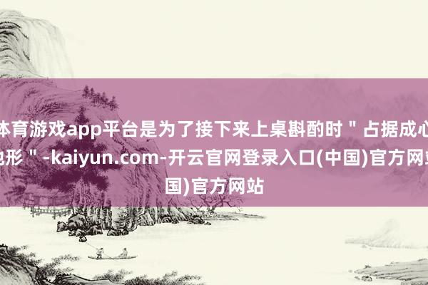 体育游戏app平台是为了接下来上桌斟酌时＂占据成心地形＂-kaiyun.com-开云官网登录入口(中国)官方网站