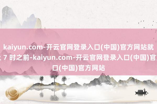 kaiyun.com-开云官网登录入口(中国)官方网站就在晚上 7 时之前-kaiyun.com-开云官网登录入口(中国)官方网站