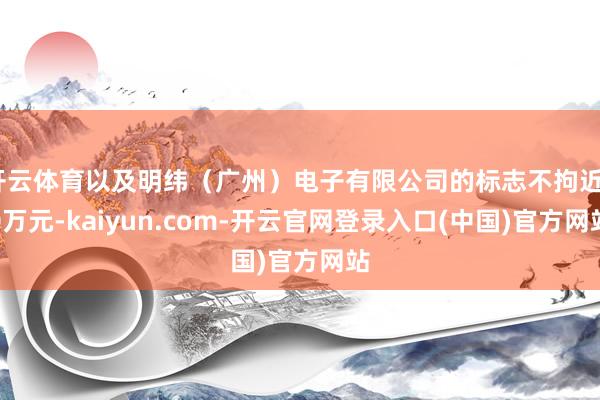 开云体育以及明纬（广州）电子有限公司的标志不拘近30万元-kaiyun.com-开云官网登录入口(中国)官方网站