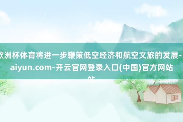 欧洲杯体育将进一步鞭策低空经济和航空文旅的发展-kaiyun.com-开云官网登录入口(中国)官方网站
