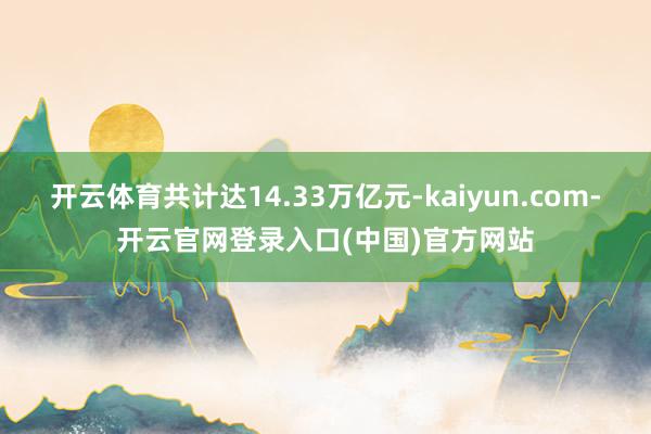 开云体育共计达14.33万亿元-kaiyun.com-开云官网登录入口(中国)官方网站