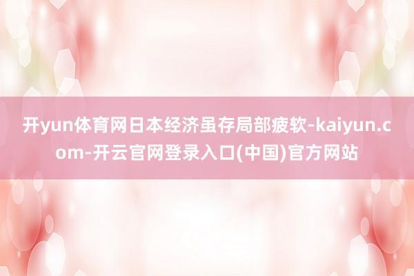 开yun体育网日本经济虽存局部疲软-kaiyun.com-开云官网登录入口(中国)官方网站