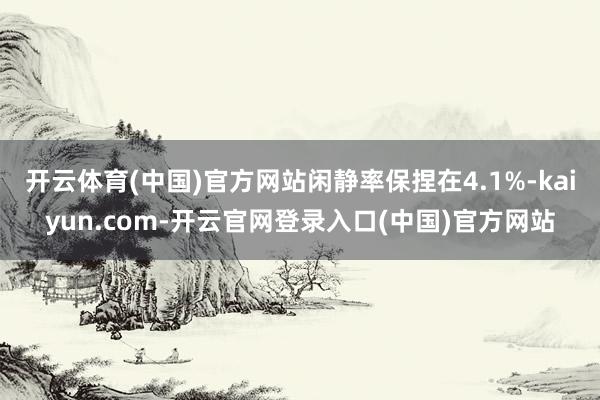 开云体育(中国)官方网站闲静率保捏在4.1%-kaiyun.com-开云官网登录入口(中国)官方网站