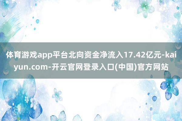 体育游戏app平台北向资金净流入17.42亿元-kaiyun.com-开云官网登录入口(中国)官方网站