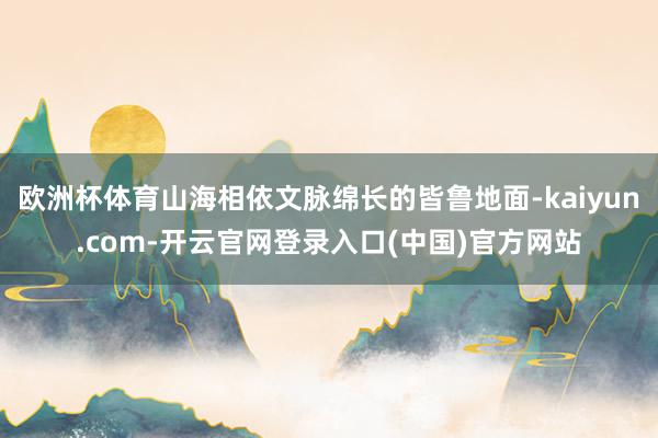 欧洲杯体育山海相依文脉绵长的皆鲁地面-kaiyun.com-开云官网登录入口(中国)官方网站