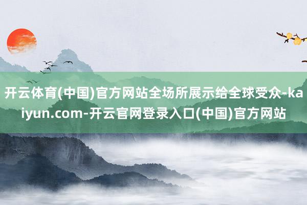开云体育(中国)官方网站全场所展示给全球受众-kaiyun.com-开云官网登录入口(中国)官方网站