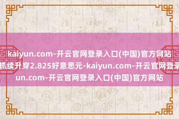 kaiyun.com-开云官网登录入口(中国)官方网站要是自然气期货价钱抓续升穿2.825好意思元-kaiyun.com-开云官网登录入口(中国)官方网站