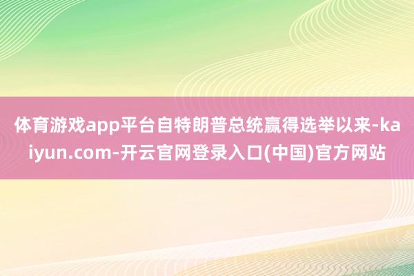 体育游戏app平台　　自特朗普总统赢得选举以来-kaiyun.com-开云官网登录入口(中国)官方网站