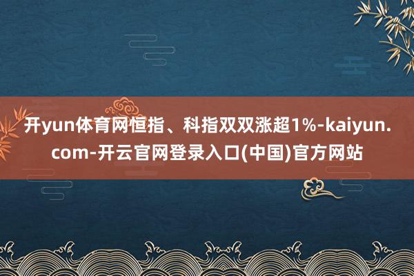 开yun体育网恒指、科指双双涨超1%-kaiyun.com-开云官网登录入口(中国)官方网站