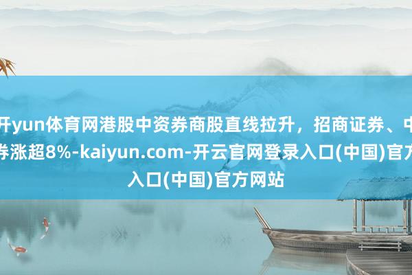 开yun体育网港股中资券商股直线拉升，招商证券、中信证券涨超8%-kaiyun.com-开云官网登录入口(中国)官方网站