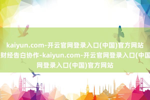 kaiyun.com-开云官网登录入口(中国)官方网站举报  第一财经告白协作-kaiyun.com-开云官网登录入口(中国)官方网站