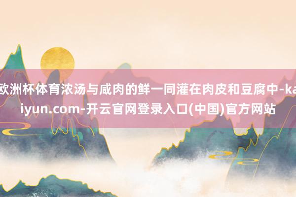 欧洲杯体育浓汤与咸肉的鲜一同灌在肉皮和豆腐中-kaiyun.com-开云官网登录入口(中国)官方网站