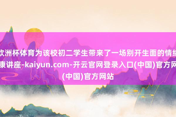 欧洲杯体育为该校初二学生带来了一场别开生面的情绪健康讲座-kaiyun.com-开云官网登录入口(中国)官方网站