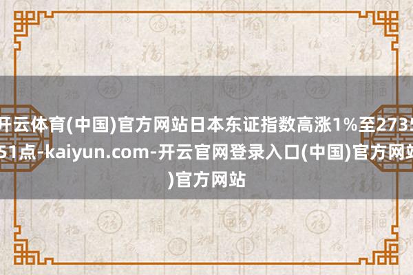 开云体育(中国)官方网站日本东证指数高涨1%至2735.51点-kaiyun.com-开云官网登录入口(中国)官方网站
