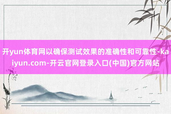 开yun体育网以确保测试效果的准确性和可靠性-kaiyun.com-开云官网登录入口(中国)官方网站