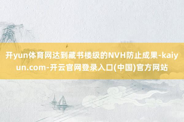 开yun体育网达到藏书楼级的NVH防止成果-kaiyun.com-开云官网登录入口(中国)官方网站