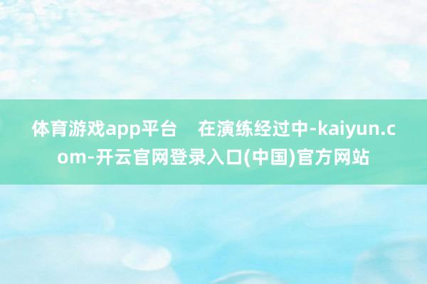 体育游戏app平台    在演练经过中-kaiyun.com-开云官网登录入口(中国)官方网站