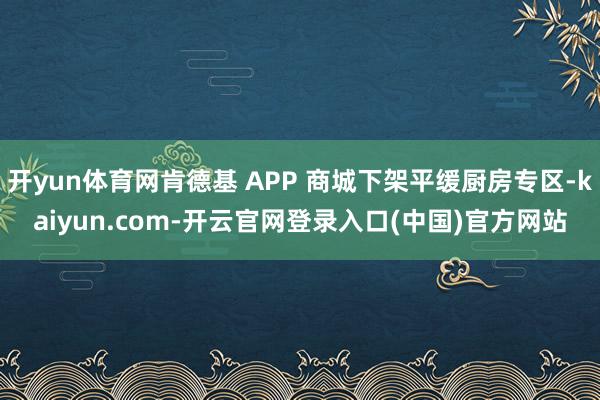 开yun体育网肯德基 APP 商城下架平缓厨房专区-kaiyun.com-开云官网登录入口(中国)官方网站