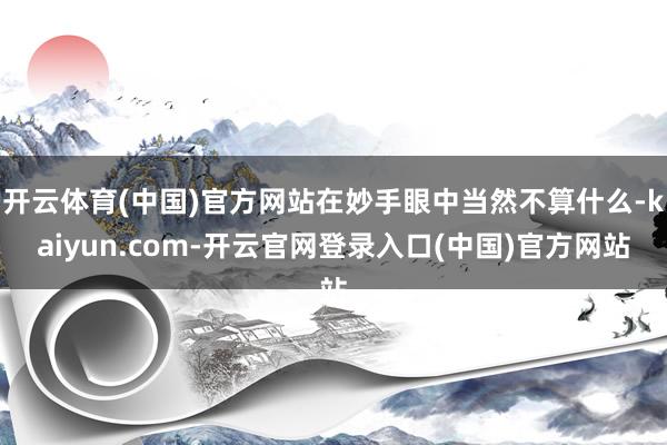 开云体育(中国)官方网站在妙手眼中当然不算什么-kaiyun.com-开云官网登录入口(中国)官方网站