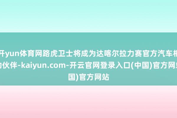 开yun体育网路虎卫士将成为达喀尔拉力赛官方汽车相助伙伴-kaiyun.com-开云官网登录入口(中国)官方网站