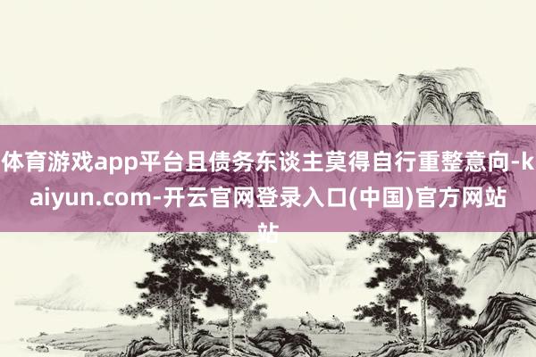 体育游戏app平台且债务东谈主莫得自行重整意向-kaiyun.com-开云官网登录入口(中国)官方网站