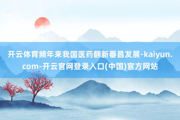 开云体育频年来我国医药翻新蕃昌发展-kaiyun.com-开云官网登录入口(中国)官方网站