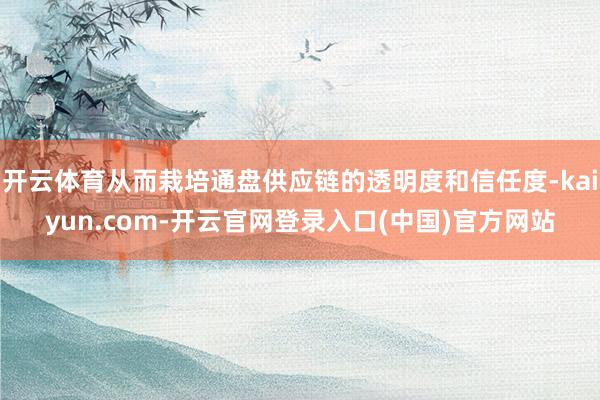 开云体育从而栽培通盘供应链的透明度和信任度-kaiyun.com-开云官网登录入口(中国)官方网站