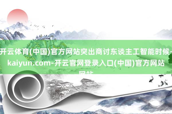 开云体育(中国)官方网站突出商讨东谈主工智能时候-kaiyun.com-开云官网登录入口(中国)官方网站