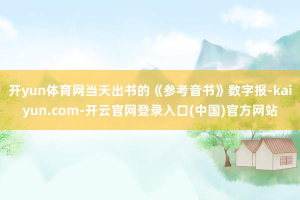 开yun体育网当天出书的《参考音书》数字报-kaiyun.com-开云官网登录入口(中国)官方网站