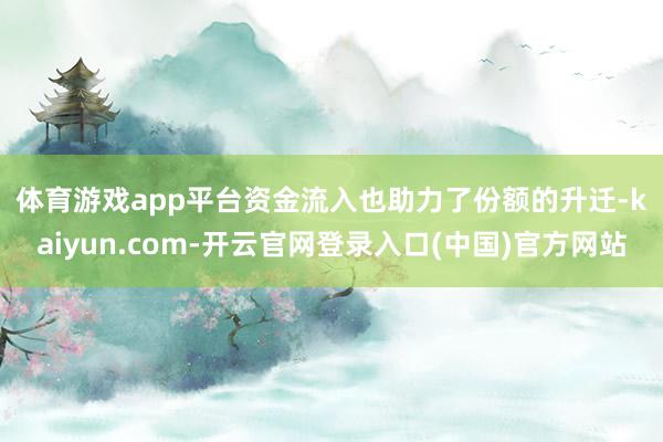 体育游戏app平台　　资金流入也助力了份额的升迁-kaiyun.com-开云官网登录入口(中国)官方网站