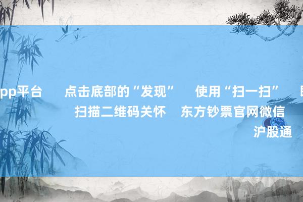 体育游戏app平台      点击底部的“发现”     使用“扫一扫”     即可将网页共享至一又友圈                            扫描二维码关怀    东方钞票官网微信                                                                        沪股通             深股通