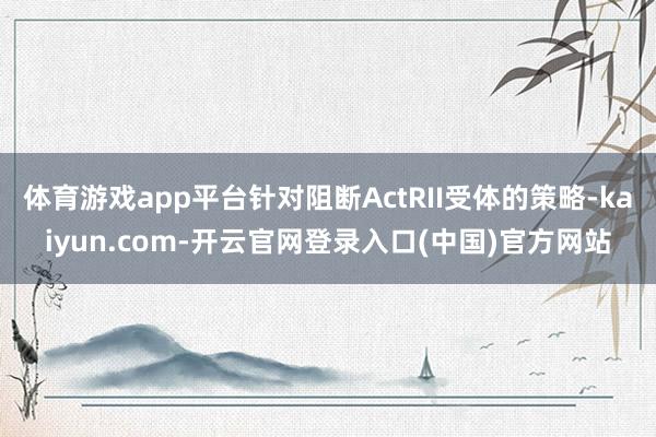 体育游戏app平台针对阻断ActRII受体的策略-kaiyun.com-开云官网登录入口(中国)官方网站